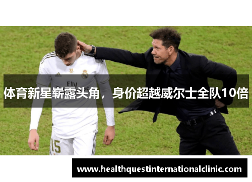 体育新星崭露头角，身价超越威尔士全队10倍